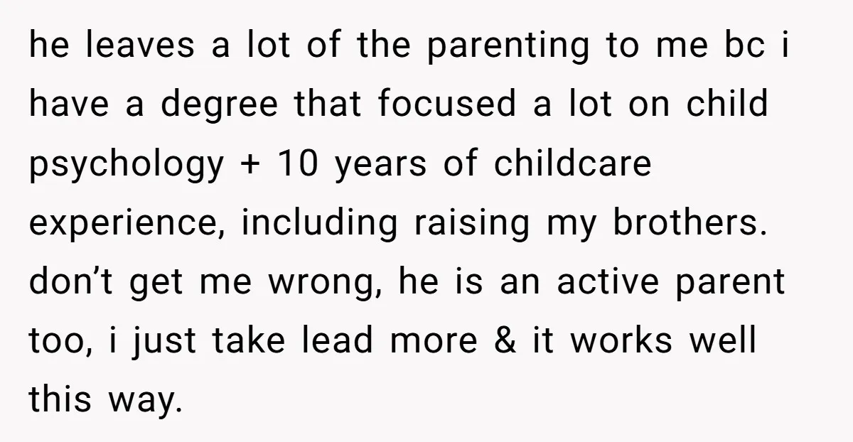 he leaves a lot of the parenting to me bc i have a degree that focused a lot on child psychology + 10 years of childcare experience, including raising my...