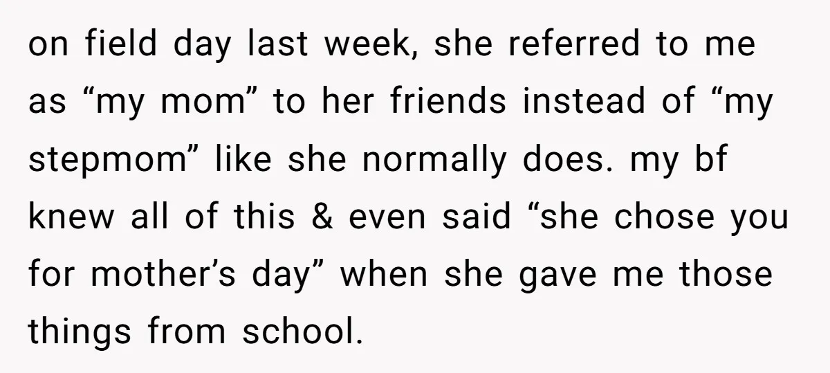 on field day last week, she referred to me as “my mom” to her friends instead of “my stepmom” like she normally does. my bf knew all of this &...