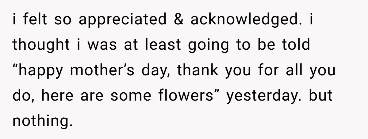 i felt so appreciated & acknowledged. i thought i was at least going to be told “happy mother’s day, thank you for all you do, here are some flowers” yesterday....