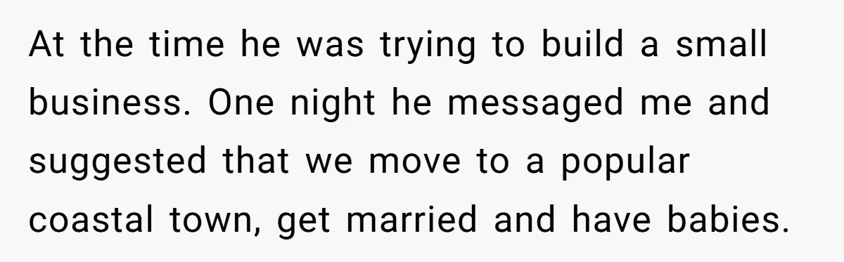 At the time he was trying to build a small business. One night he messaged me and suggested that we move to a popular coastal town, get married and have...