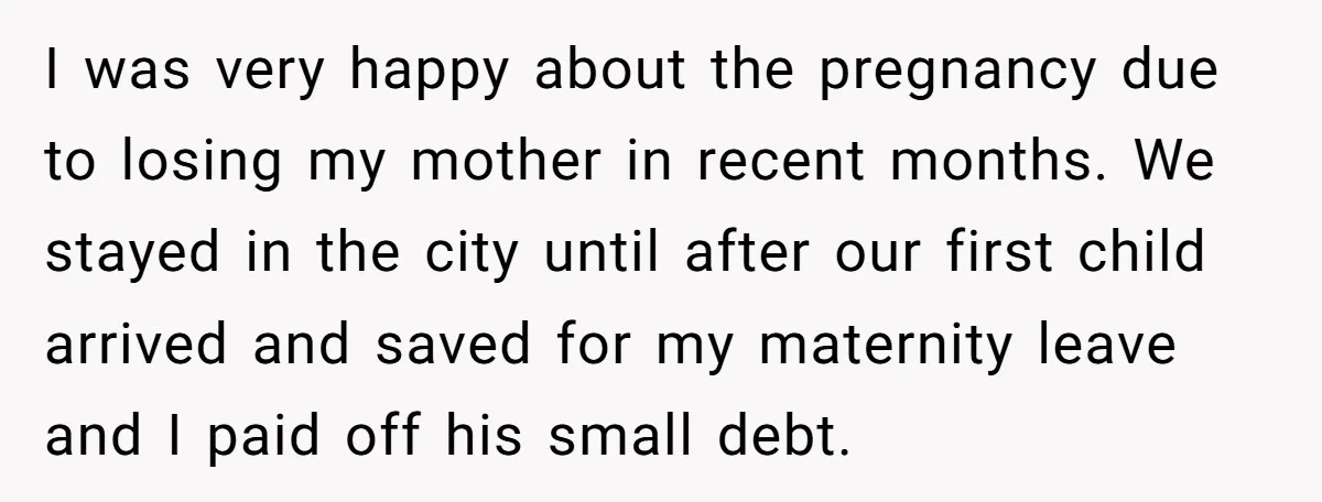 I was very happy about the pregnancy due to losing my mother in recent months. We stayed in the city until after our first child arrived and saved for my...