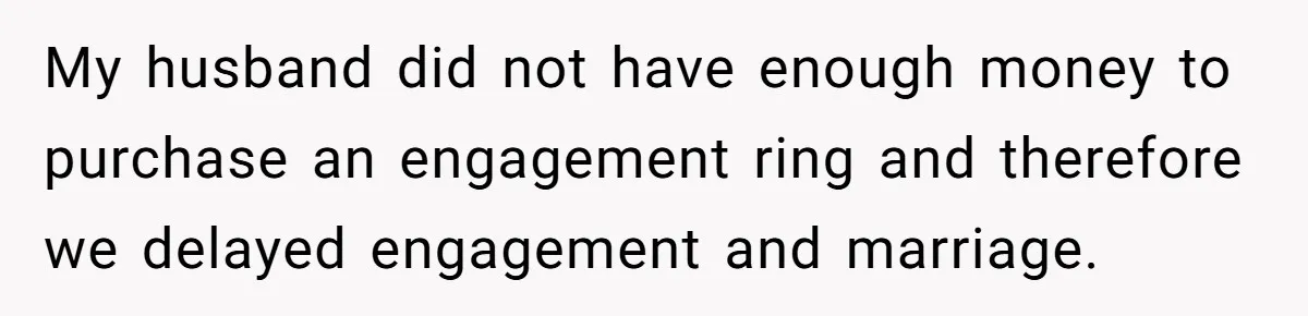 My husband did not have enough money to purchase an engagement ring and therefore we delayed engagement and marriage.