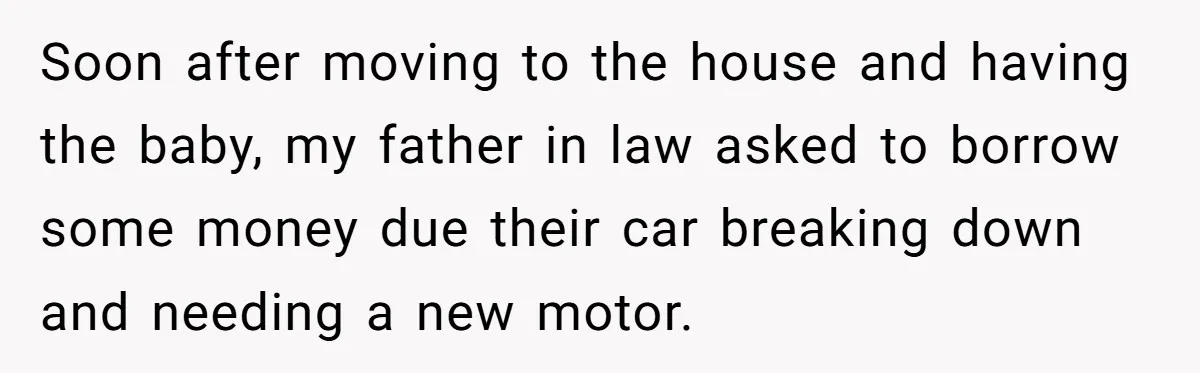 Soon after moving to the house and having the baby, my father in law asked to borrow some money due their car breaking down and needing a new motor.