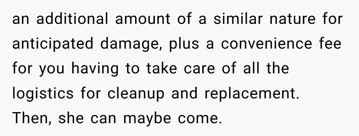 an additional amount of a similar nature for anticipated damage, plus a convenience fee for you having to take care of all the logistics for cleanup and replacement. Then, she...