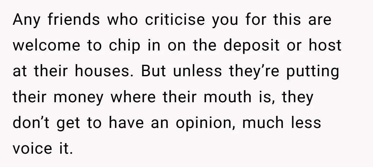 Any friends who criticise you for this are welcome to chip in on the deposit or host at their houses. But unless they’re putting their money where their mouth is,...
