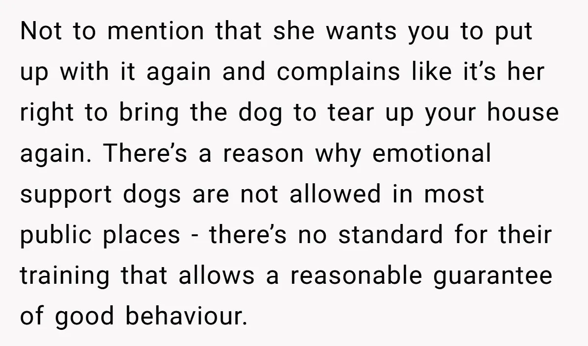 Not to mention that she wants you to put up with it again and complains like it’s her right to bring the dog to tear up your house again. There’s...