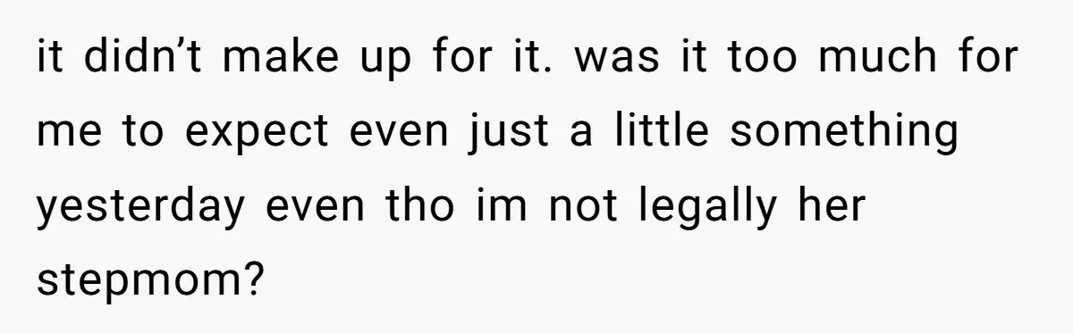 it didn’t make up for it. was it too much for me to expect even just a little something yesterday even tho im not legally her stepmom?
