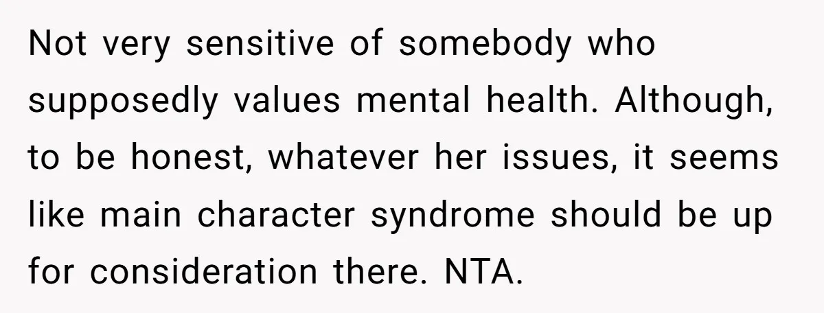 Not very sensitive of somebody who supposedly values mental health. Although, to be honest, whatever her issues, it seems like main character syndrome should be up for consideration there. NTA.