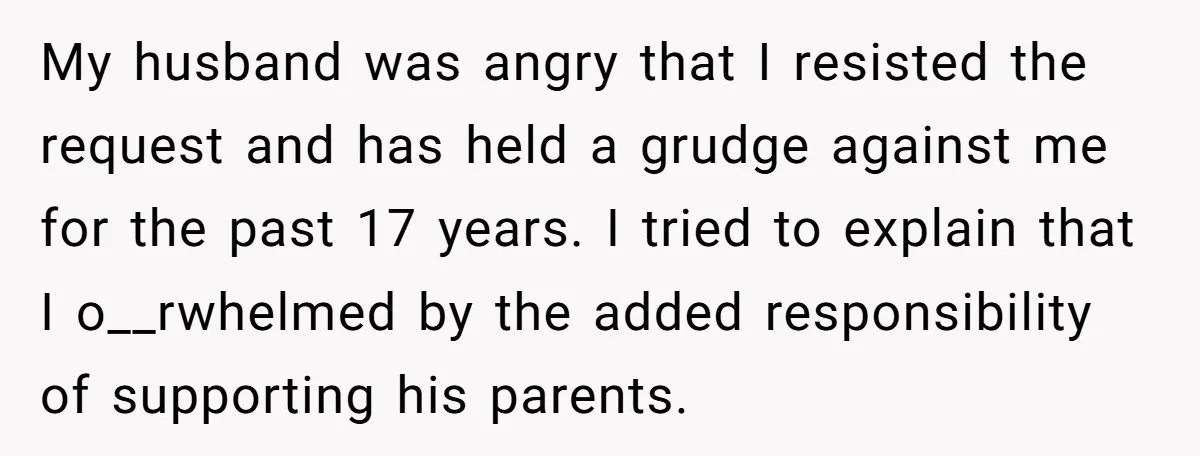 My husband was angry that I resisted the request and has held a grudge against me for the past 17 years. I tried to explain that I o__rwhelmed by the...