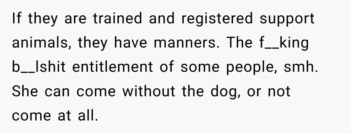 If they are trained and registered support animals, they have manners. The f__king b__lshit entitlement of some people, smh. She can come without the dog, or not come at all.