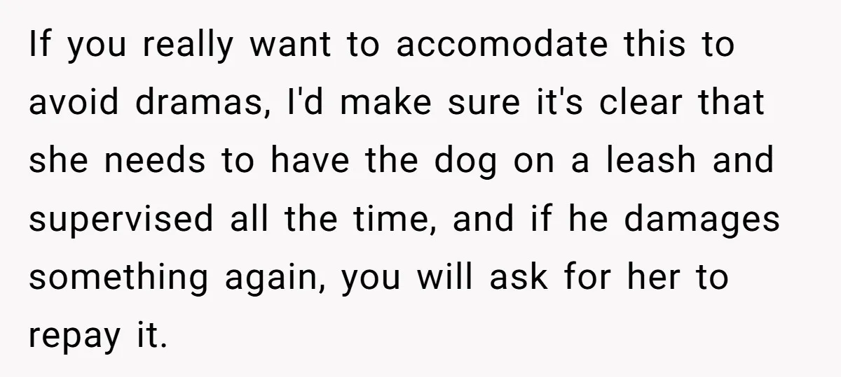 If you really want to accomodate this to avoid dramas, I'd make sure it's clear that she needs to have the dog on a leash and supervised all the time,...