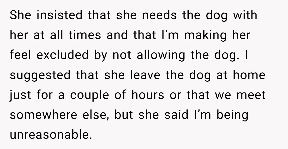 She insisted that she needs the dog with her at all times and that I’m making her feel excluded by not allowing the dog. I suggested that she leave the...
