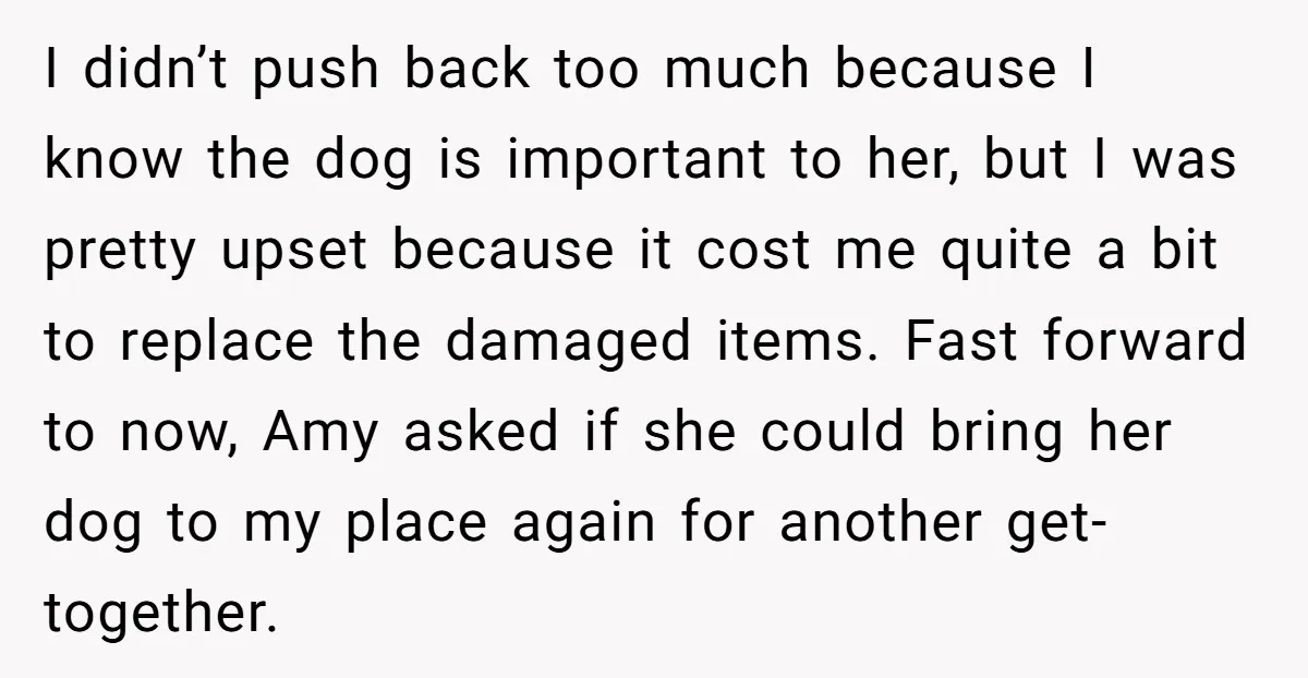 I didn’t push back too much because I know the dog is important to her, but I was pretty upset because it cost me quite a bit to replace the...