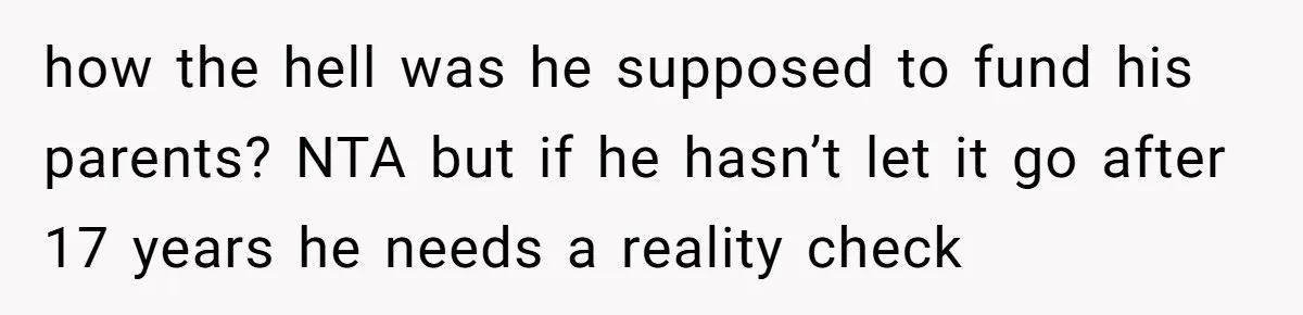 how the hell was he supposed to fund his parents? NTA but if he hasn’t let it go after 17 years he needs a reality check