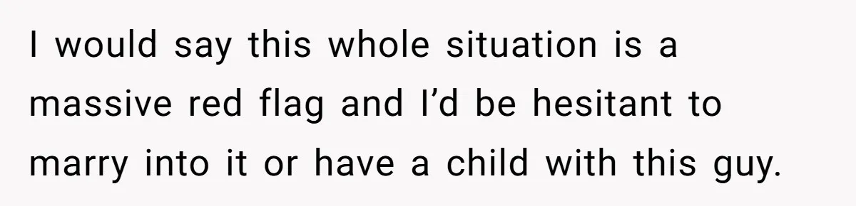 I would say this whole situation is a massive red flag and I’d be hesitant to marry into it or have a child with this guy.
