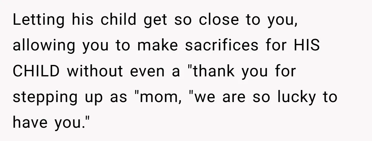 Letting his child get so close to you, allowing you to make sacrifices for HIS CHILD without even a "thank you for stepping up as "mom, "we are so lucky...