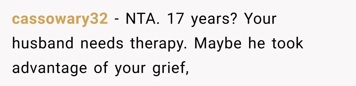 cassowary32 − NTA. 17 years? Your husband needs therapy. Maybe he took advantage of your grief,