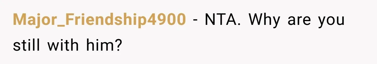 Major_Friendship4900 − NTA. Why are you still with him?