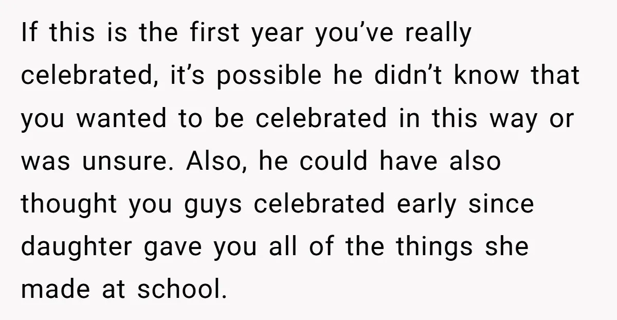 If this is the first year you’ve really celebrated, it’s possible he didn’t know that you wanted to be celebrated in this way or was unsure. Also, he could have...