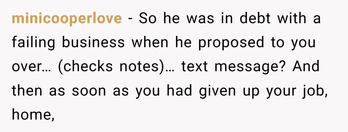 minicooperlove − So he was in debt with a failing business when he proposed to you over… (checks notes)… text message? And then as soon as you had given up...