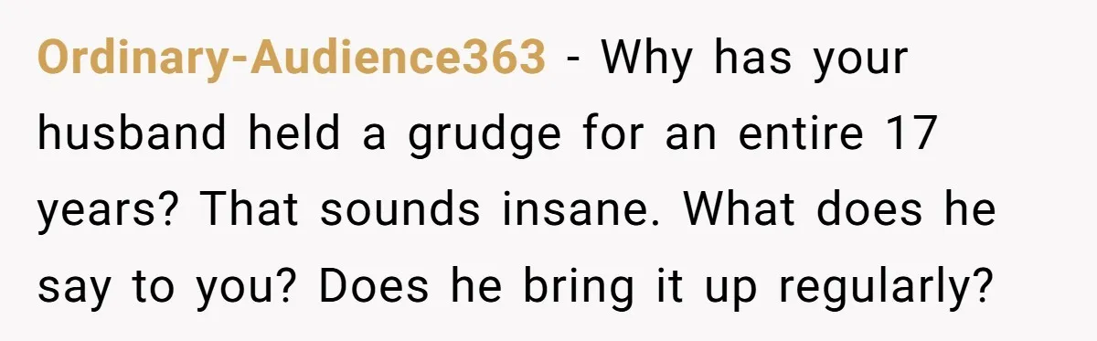 Ordinary-Audience363 − Why has your husband held a grudge for an entire 17 years? That sounds insane. What does he say to you? Does he bring it up regularly?