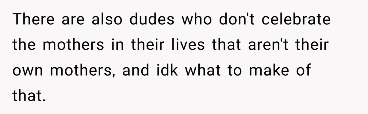 There are also dudes who don't celebrate the mothers in their lives that aren't their own mothers, and idk what to make of that.