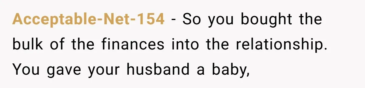 Acceptable-Net-154 − So you bought the bulk of the finances into the relationship. You gave your husband a baby,