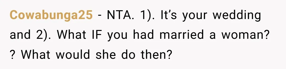Cowabunga25 − NTA. 1). It’s your wedding and 2). What IF you had married a woman? ? What would she do then?