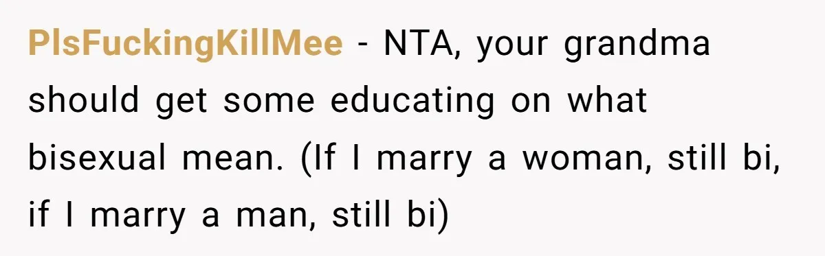 PlsFuckingKillMee − NTA, your grandma should get some educating on what bisexual mean. (If I marry a woman, still bi, if I marry a man, still bi)