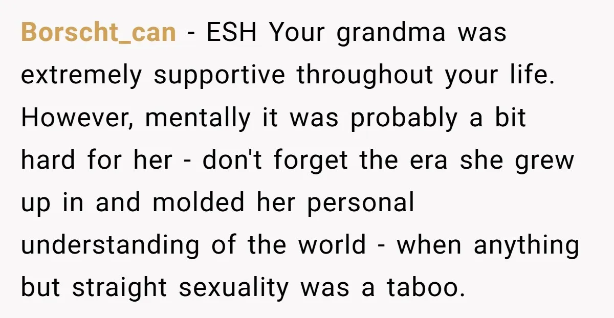 Borscht_can − ESH Your grandma was extremely supportive throughout your life. However, mentally it was probably a bit hard for her - don't forget the era she grew up in...