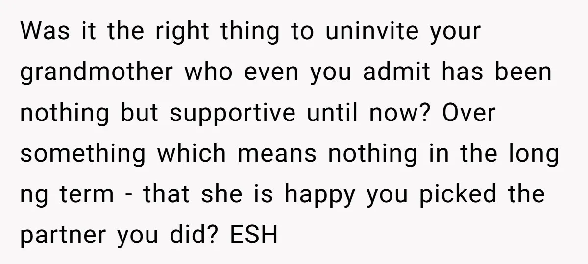 Was it the right thing to uninvite your grandmother who even you admit has been nothing but supportive until now? Over something which means nothing in the long ng term...