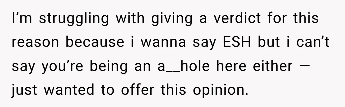 I’m struggling with giving a verdict for this reason because i wanna say ESH but i can’t say you’re being an a__hole here either — just wanted to offer this...