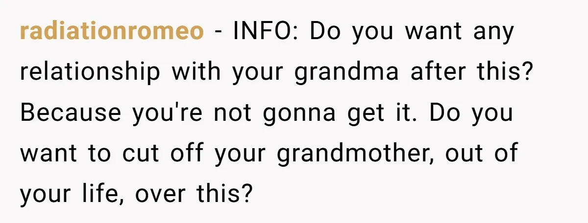 radiationromeo − INFO: Do you want any relationship with your grandma after this? Because you're not gonna get it. Do you want to cut off your grandmother, out of your...