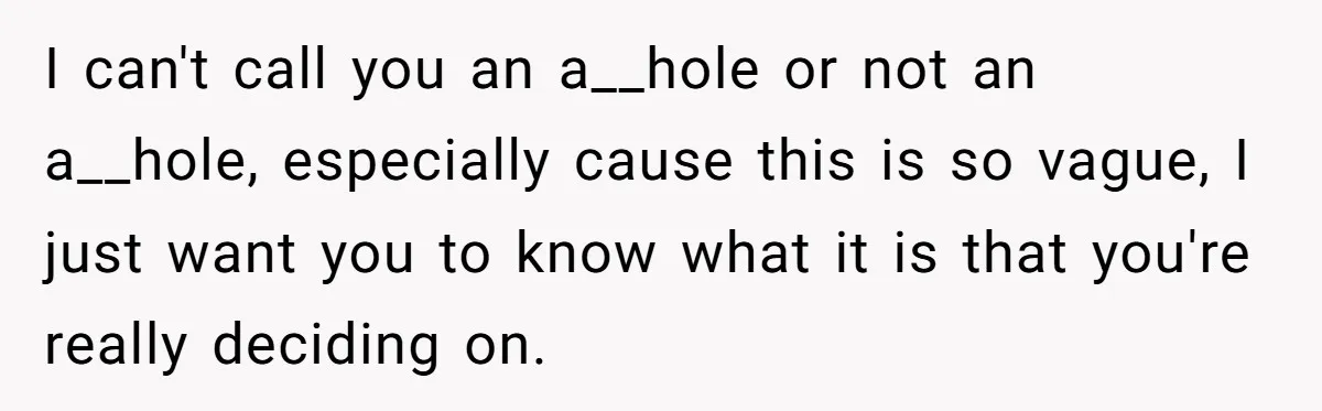 I can't call you an a__hole or not an a__hole, especially cause this is so vague, I just want you to know what it is that you're really deciding on.