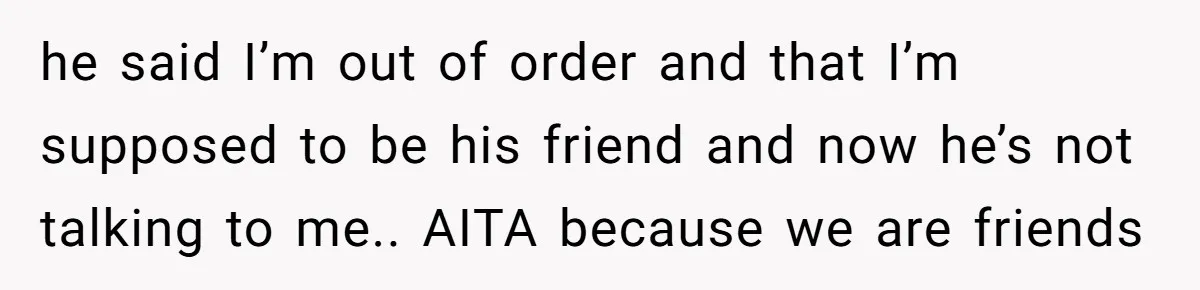 he said I’m out of order and that I’m supposed to be his friend and now he’s not talking to me.. AITA because we are friends
