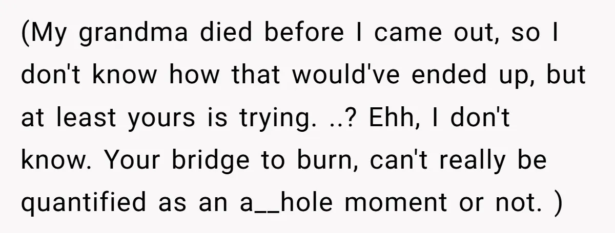 (My grandma died before I came out, so I don't know how that would've ended up, but at least yours is trying. ..? Ehh, I don't know. Your bridge to...