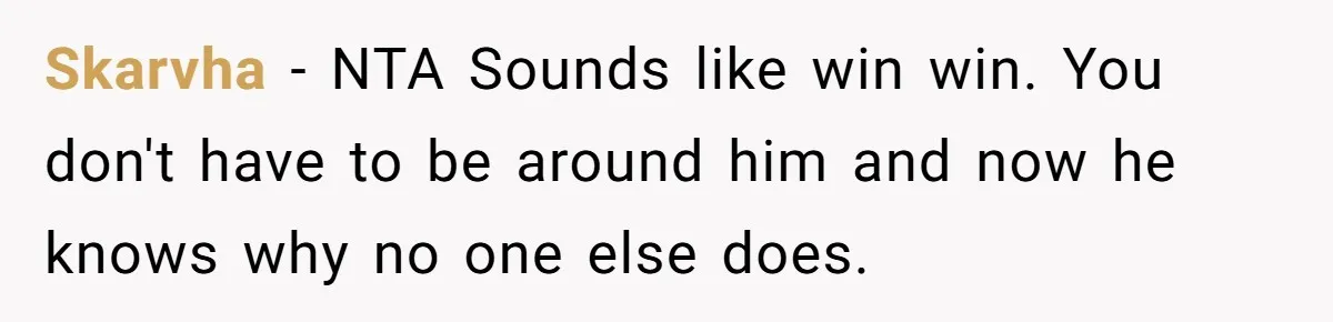 Skarvha − NTA Sounds like win win. You don't have to be around him and now he knows why no one else does.