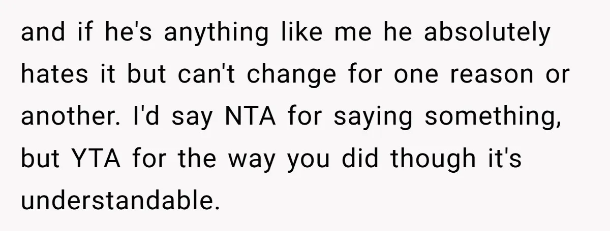 and if he's anything like me he absolutely hates it but can't change for one reason or another. I'd say NTA for saying something, but YTA for the way you...