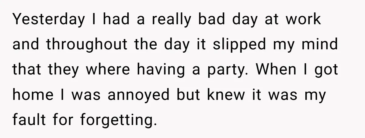 Yesterday I had a really bad day at work and throughout the day it slipped my mind that they where having a party. When I got home I was annoyed...