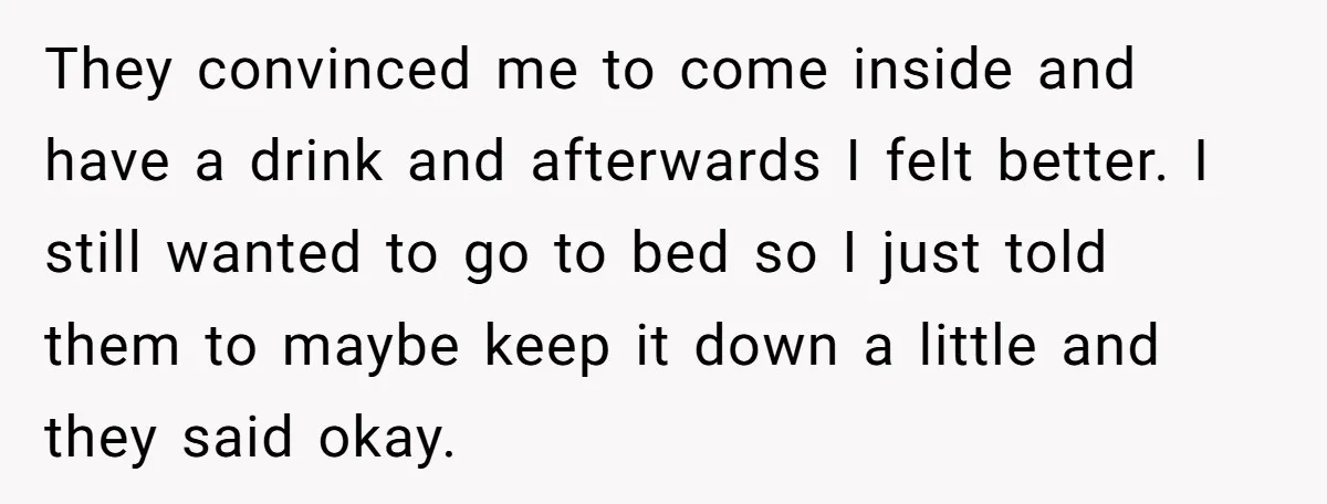 They convinced me to come inside and have a drink and afterwards I felt better. I still wanted to go to bed so I just told them to maybe keep...