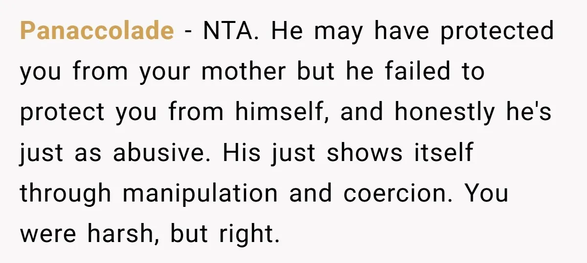 Panaccolade - NTA. He may have protected you from your mother but he failed to protect you from himself, and honestly he's just as abusive. His just shows itself through...