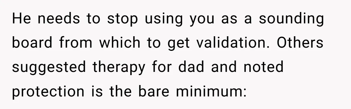 He needs to stop using you as a sounding board from which to get validation. Others suggested therapy for dad and noted protection is the bare minimum: