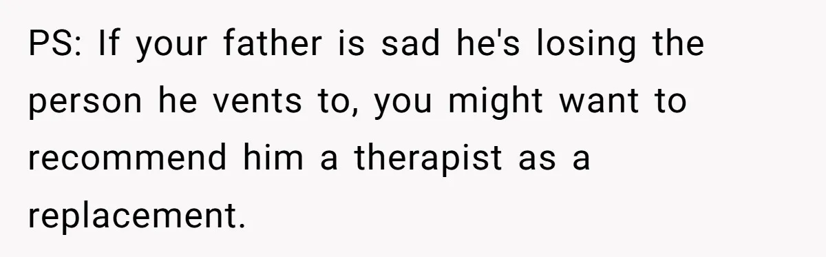 PS: If your father is sad he's losing the person he vents to, you might want to recommend him a therapist as a replacement.