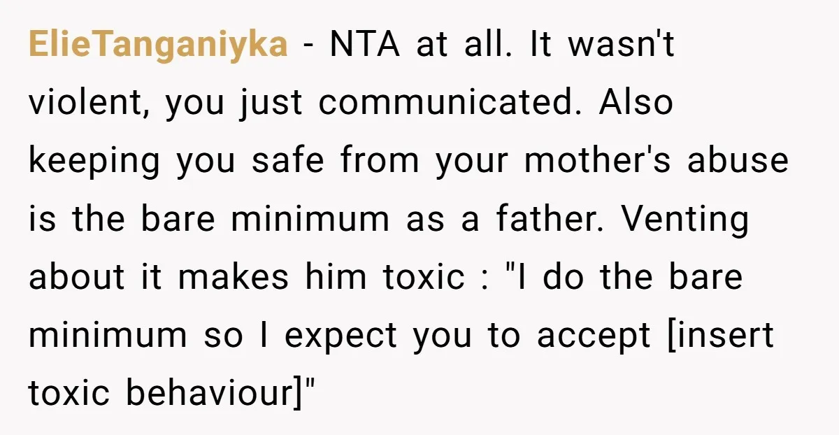 ElieTanganiyka - NTA at all. It wasn't violent, you just communicated. Also keeping you safe from your mother's abuse is the bare minimum as a father. Venting about it makes...