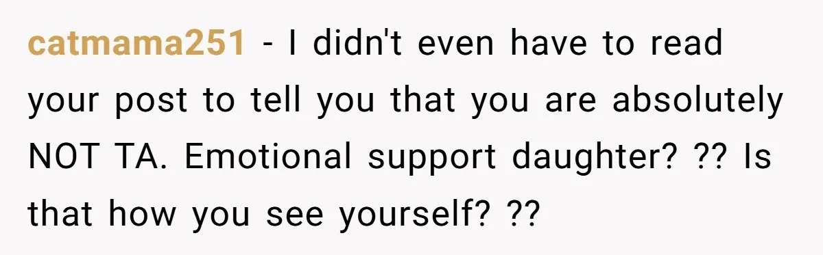catmama251 - I didn't even have to read your post to tell you that you are absolutely NOT TA. Emotional support daughter? ?? Is that how you see yourself? ??