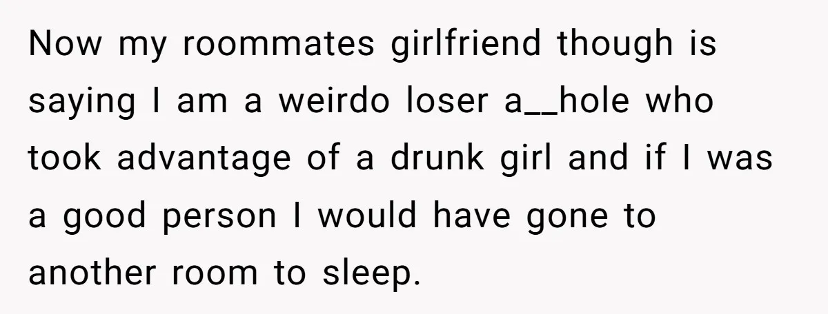 Now my roommates girlfriend though is saying I am a weirdo loser a__hole who took advantage of a drunk girl and if I was a good person I would have...