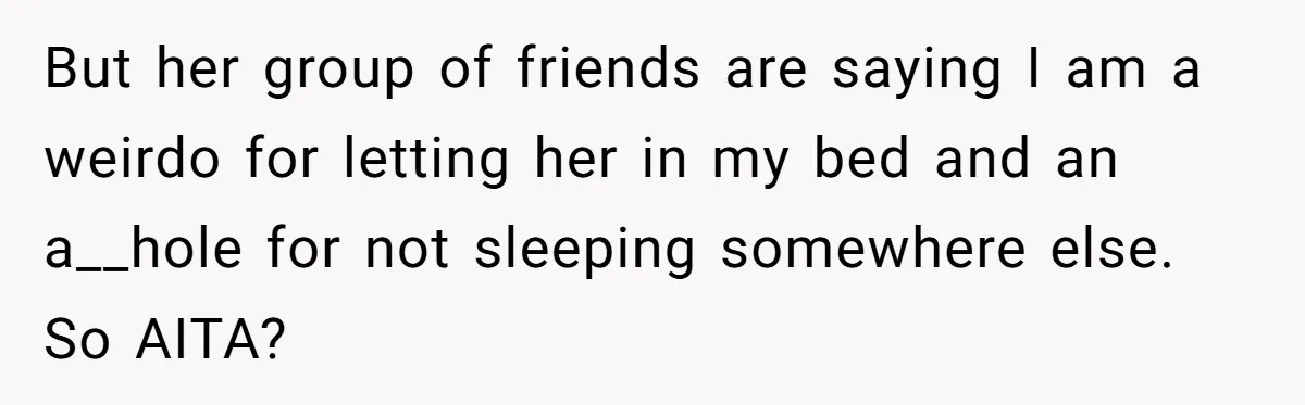 But her group of friends are saying I am a weirdo for letting her in my bed and an a__hole for not sleeping somewhere else. So AITA?