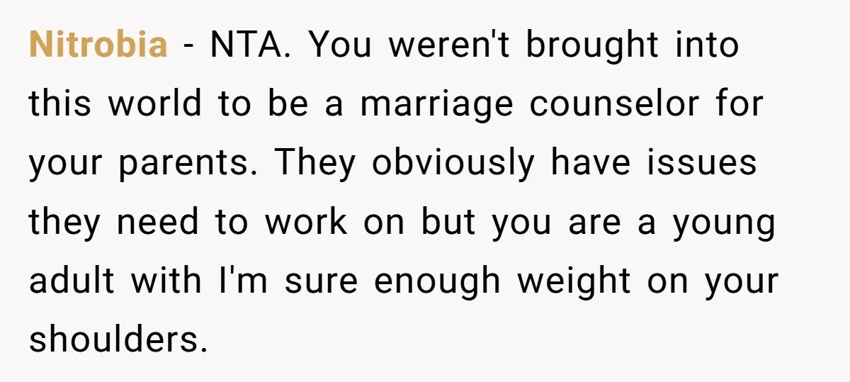 Nitrobia - NTA. You weren't brought into this world to be a marriage counselor for your parents. They obviously have issues they need to work on but you are a...