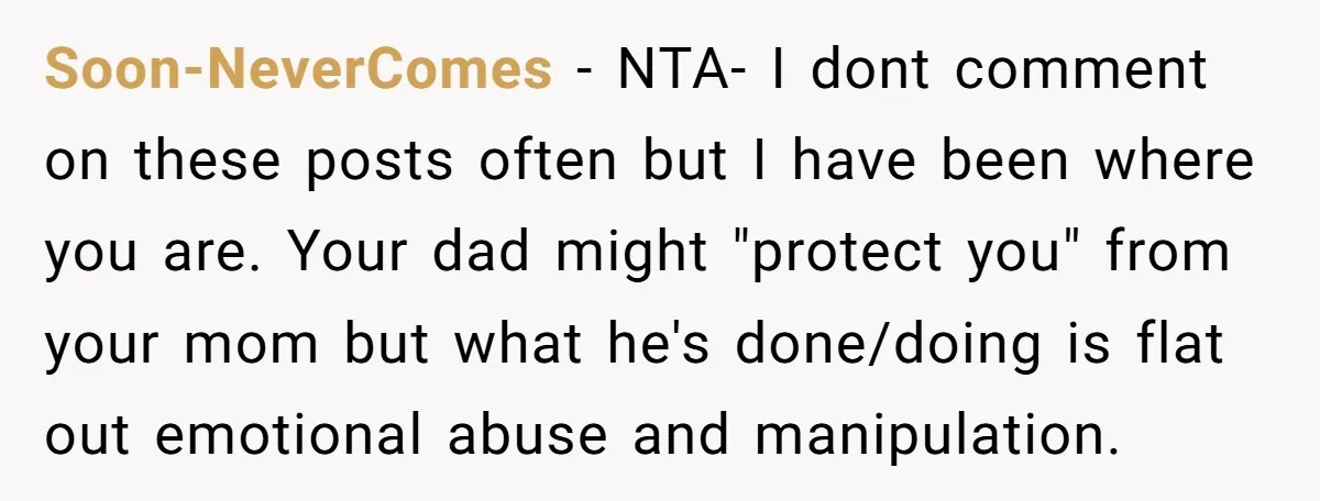 Soon-NeverComes - NTA- I dont comment on these posts often but I have been where you are. Your dad might "protect you" from your mom but what he's done/doing is...