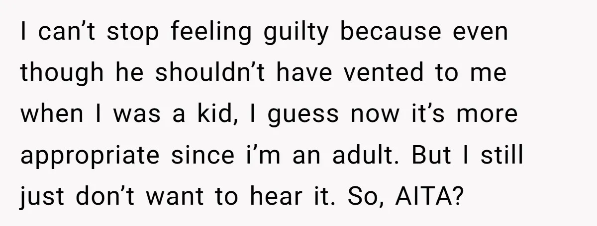 I can’t stop feeling guilty because even though he shouldn’t have vented to me when I was a kid, I guess now it’s more appropriate since i’m an adult. But...